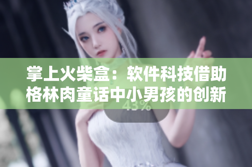 掌上火柴盒：軟件科技借助格林肉童話中小男孩的創(chuàng)新，為用戶帶來(lái)便捷與溫暖