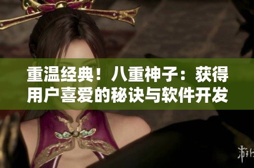 重溫經(jīng)典！八重神子：獲得用戶(hù)喜愛(ài)的秘訣與軟件開(kāi)發(fā)息息相關(guān)