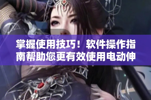 掌握使用技巧！軟件操作指南幫助您更有效使用電動(dòng)伸縮器