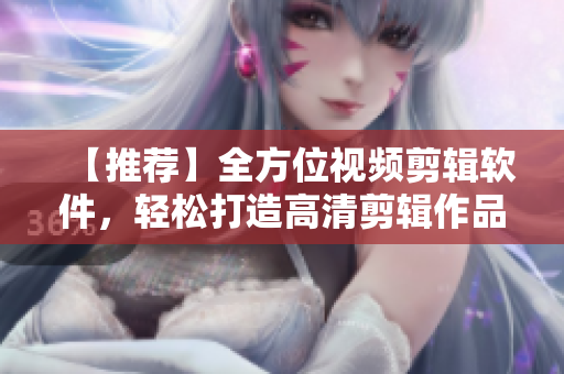 【推薦】全方位視頻剪輯軟件，輕松打造高清剪輯作品