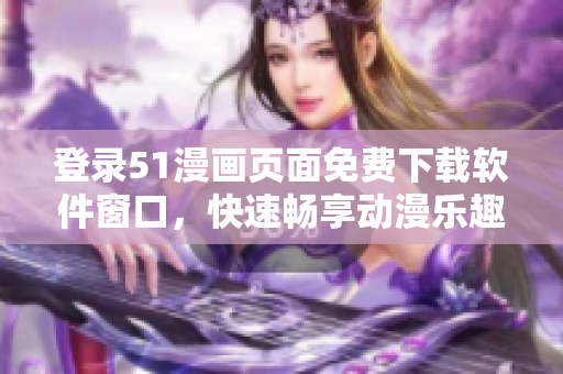登錄51漫畫頁面免費下載軟件窗口，快速暢享動漫樂趣！