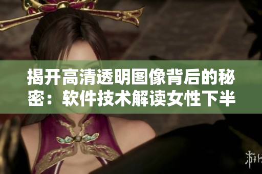揭開高清透明圖像背后的秘密：軟件技術解讀女性下半身像素處理