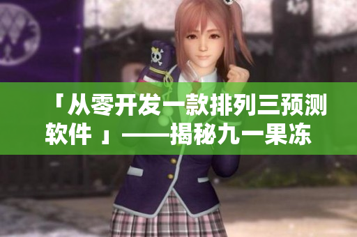 「從零開發(fā)一款排列三預測軟件 」——揭秘九一果凍制品廠背后的開發(fā)細節(jié)！