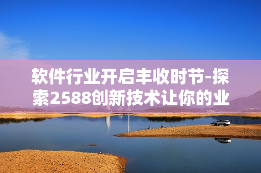 軟件行業(yè)開(kāi)啟豐收時(shí)節(jié)-探索2588創(chuàng)新技術(shù)讓你的業(yè)務(wù)縱橫馳騁