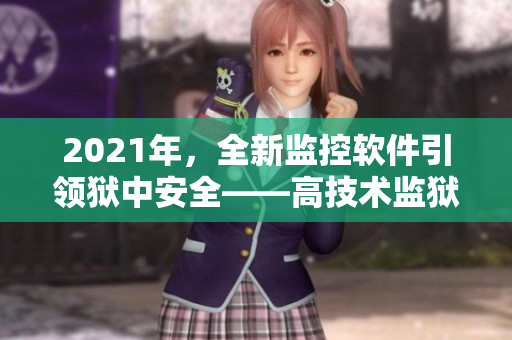 2021年，全新監(jiān)控軟件引領(lǐng)獄中安全——高技術(shù)監(jiān)獄滿(mǎn)天星
