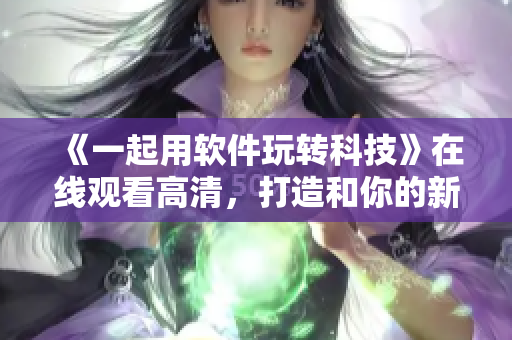《一起用軟件玩轉(zhuǎn)科技》在線觀看高清，打造和你的新兄弟情