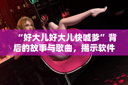 “好大兒好大兒快喊爹”背后的故事與歌曲，揭示軟件與音樂(lè)的創(chuàng)新靈感！