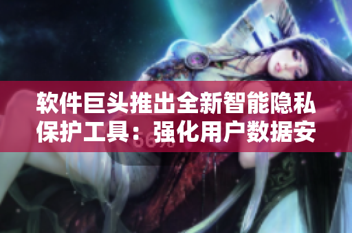 軟件巨頭推出全新智能隱私保護(hù)工具：強(qiáng)化用戶數(shù)據(jù)安全防護(hù)