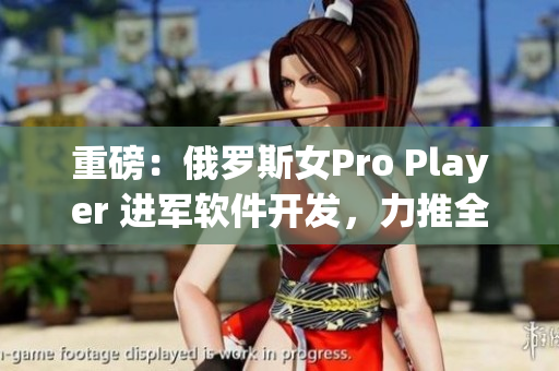 重磅：俄羅斯女Pro Player 進(jìn)軍軟件開(kāi)發(fā)，力推全新FPS游戲！