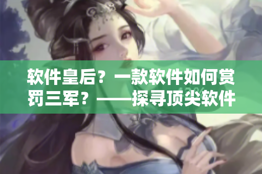 軟件皇后？一款軟件如何賞罰三軍？——探尋頂尖軟件在軍事領(lǐng)域的應(yīng)用