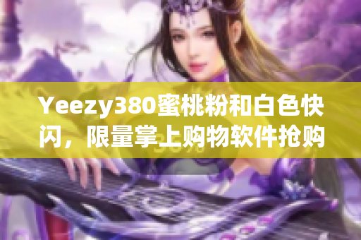 Yeezy380蜜桃粉和白色快閃，限量掌上購(gòu)物軟件搶購(gòu)倒計(jì)時(shí)！