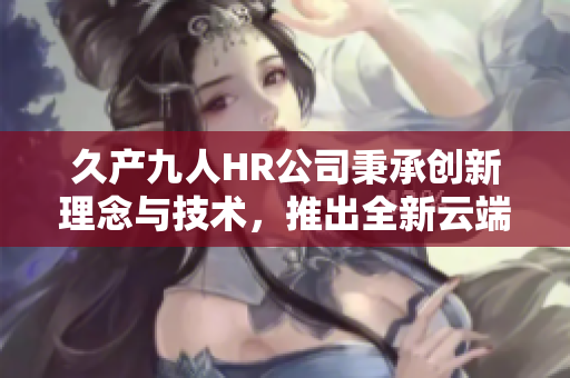 久產(chǎn)九人HR公司秉承創(chuàng)新理念與技術(shù)，推出全新云端人力資源管理軟件