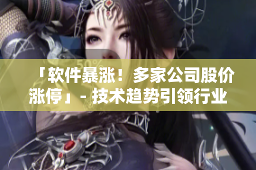 「軟件暴漲！多家公司股價(jià)漲停」- 技術(shù)趨勢(shì)引領(lǐng)行業(yè)繁榮