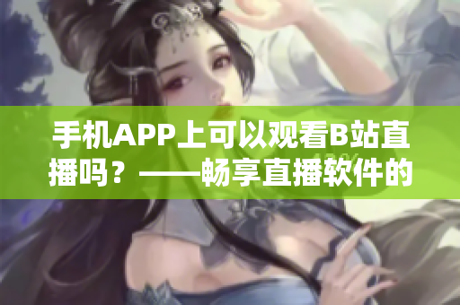 手機(jī)APP上可以觀看B站直播嗎？——暢享直播軟件的魅力