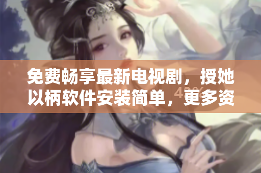免費(fèi)暢享最新電視劇，授她以柄軟件安裝簡(jiǎn)單，更多資源等你發(fā)掘！