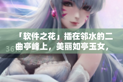 「軟件之花」插在鄰水的二曲亭峰上，美麗如亭玉女，令人陶醉