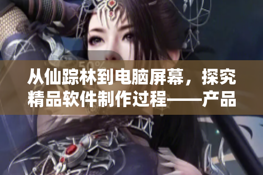 從仙蹤林到電腦屏幕，探究精品軟件制作過程——產(chǎn)品視頻解析