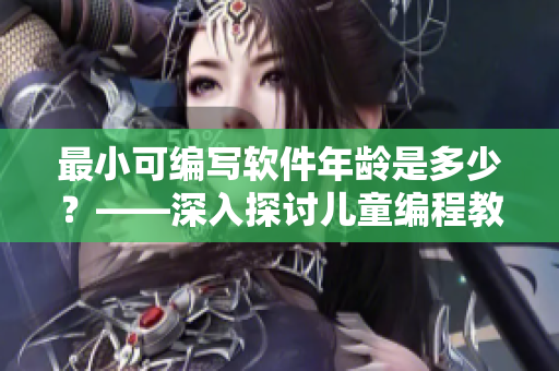 最小可編寫軟件年齡是多少？——深入探討兒童編程教育的必要性及其優(yōu)勢(shì)
