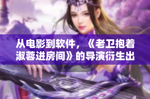從電影到軟件，《老衛(wèi)抱著淑蓉進(jìn)房間》的導(dǎo)演衍生出的感性思考