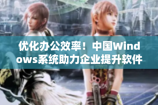 優(yōu)化辦公效率！中國Windows系統(tǒng)助力企業(yè)提升軟件運行質(zhì)量