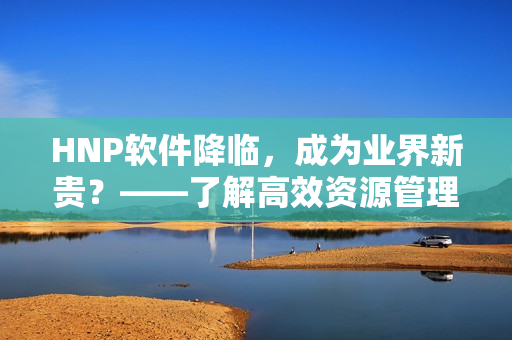 HNP軟件降臨，成為業(yè)界新貴？——了解高效資源管理工具的誕生與運(yùn)用