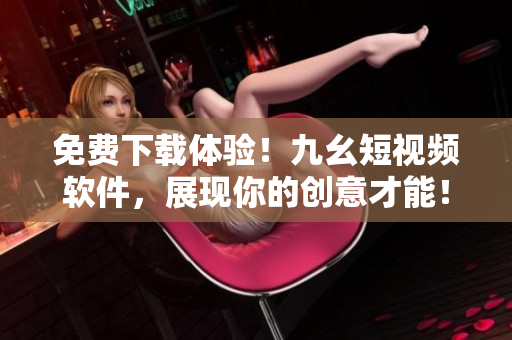 免費(fèi)下載體驗(yàn)！九幺短視頻軟件，展現(xiàn)你的創(chuàng)意才能！35秒視頻讓你如虎添翼。