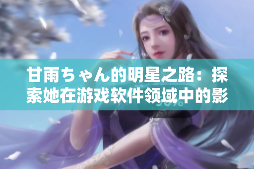 甘雨ちゃん的明星之路：探索她在游戲軟件領域中的影響