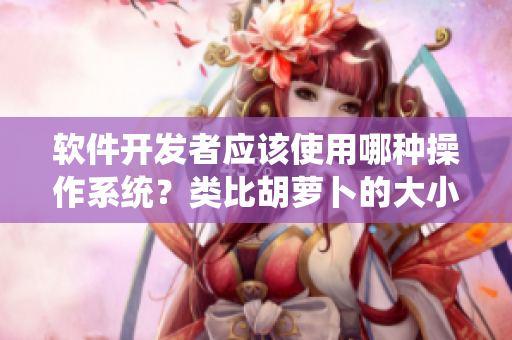 軟件開發(fā)者應(yīng)該使用哪種操作系統(tǒng)？類比胡蘿卜的大小來看