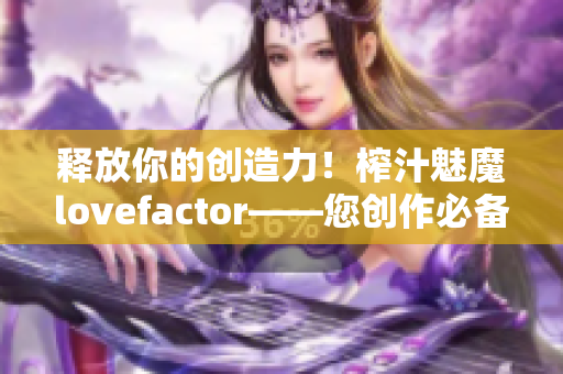 釋放你的創(chuàng)造力！榨汁魅魔lovefactor——您創(chuàng)作必備的軟件