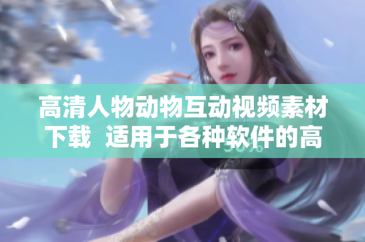 高清人物動物互動視頻素材下載  適用于各種軟件的高質(zhì)量素材庫