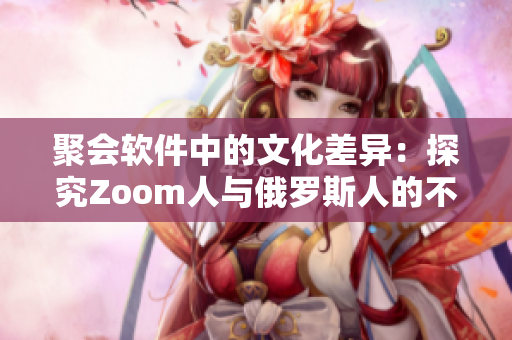 聚會軟件中的文化差異：探究Zoom人與俄羅斯人的不同使用習慣