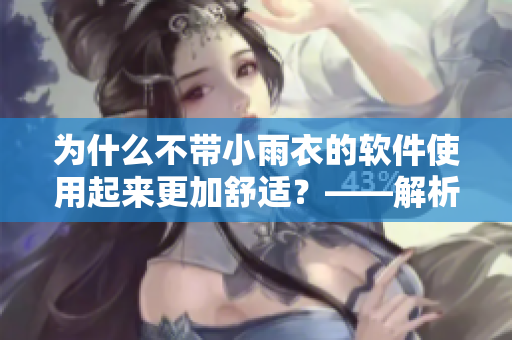 為什么不帶小雨衣的軟件使用起來更加舒適？——解析舒適軟件設(shè)計(jì)理念