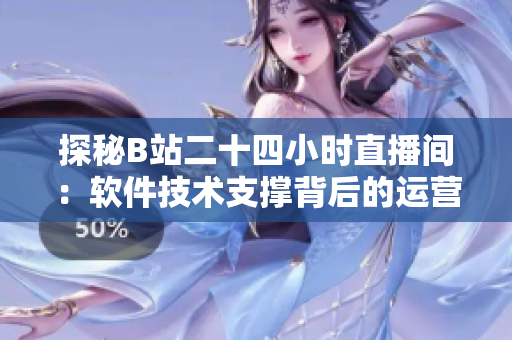 探秘B站二十四小時直播間：軟件技術支撐背后的運營奧秘