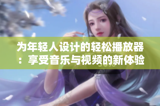 為年輕人設(shè)計(jì)的輕松播放器：享受音樂與視頻的新體驗(yàn)