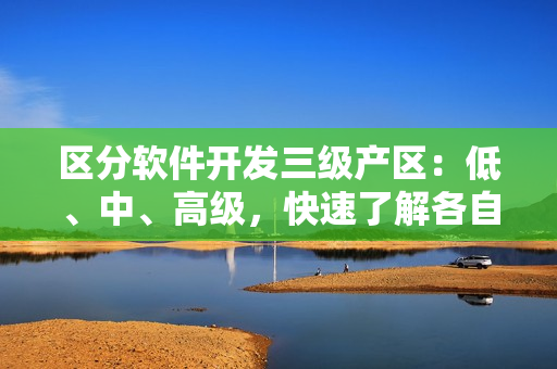 區(qū)分軟件開發(fā)三級產(chǎn)區(qū)：低、中、高級，快速了解各自的特點
