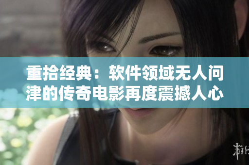 重拾經(jīng)典：軟件領(lǐng)域無人問津的傳奇電影再度震撼人心！