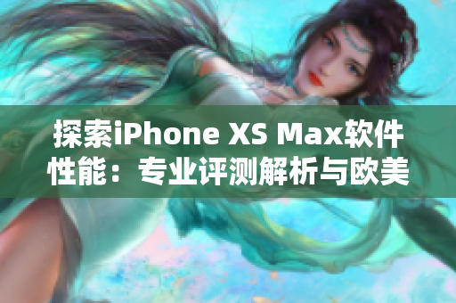 探索iPhone XS Max軟件性能：專業(yè)評(píng)測解析與歐美市場數(shù)據(jù)對(duì)比