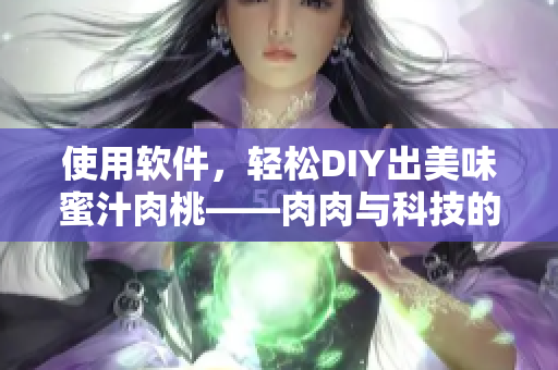 使用軟件，輕松DIY出美味蜜汁肉桃——肉肉與科技的完美融合！