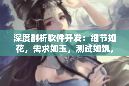 深度剖析軟件開發(fā)：細節(jié)如花，需求如玉，測試如饑，品質(zhì)如渴