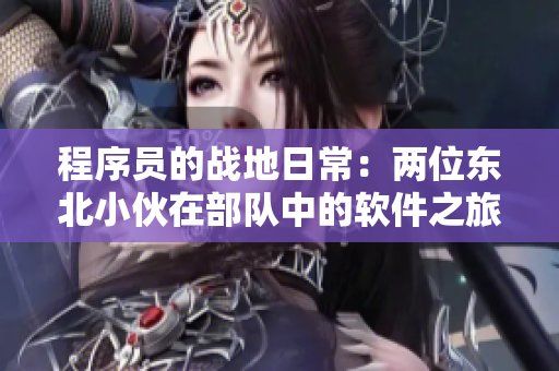 程序員的戰(zhàn)地日常：兩位東北小伙在部隊中的軟件之旅