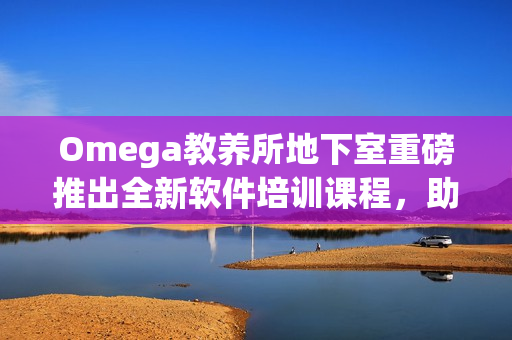 Omega教養(yǎng)所地下室重磅推出全新軟件培訓(xùn)課程，助力編程新手快速成長