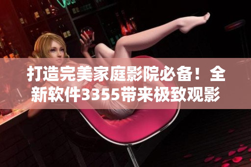 打造完美家庭影院必備！全新軟件3355帶來極致觀影體驗