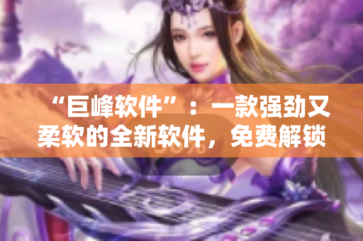 “巨峰軟件”：一款強勁又柔軟的全新軟件，免費解鎖完整功能！