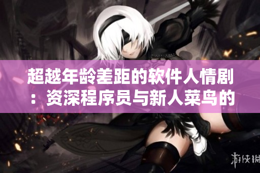 超越年齡差距的軟件人情劇：資深程序員與新人菜鳥的成長與愛情故事