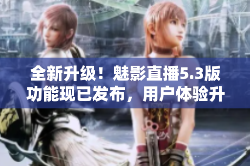 全新升級(jí)！魅影直播5.3版功能現(xiàn)已發(fā)布，用戶體驗(yàn)升級(jí)再創(chuàng)佳績