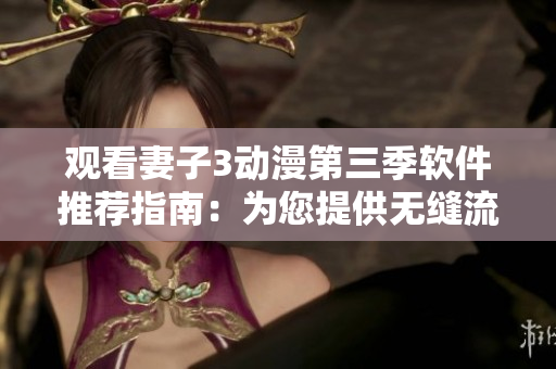 觀看妻子3動漫第三季軟件推薦指南：為您提供無縫流暢的觀影體驗