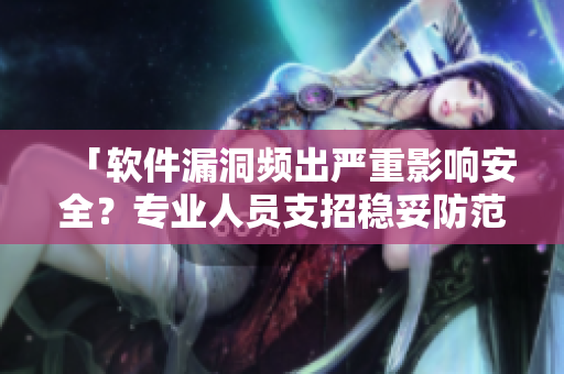 「軟件漏洞頻出嚴(yán)重影響安全？專業(yè)人員支招穩(wěn)妥防范！」