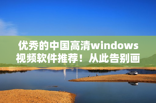優(yōu)秀的中國高清windows視頻軟件推薦！從此告別畫質(zhì)模糊的噩夢！