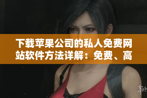 下載蘋果公司的私人免費(fèi)網(wǎng)站軟件方法詳解：免費(fèi)、高效、快速