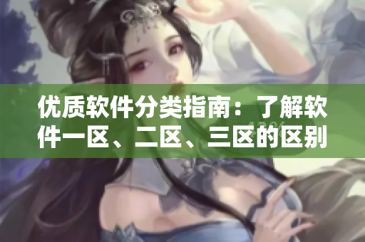 優(yōu)質(zhì)軟件分類指南：了解軟件一區(qū)、二區(qū)、三區(qū)的區(qū)別與特點(diǎn)